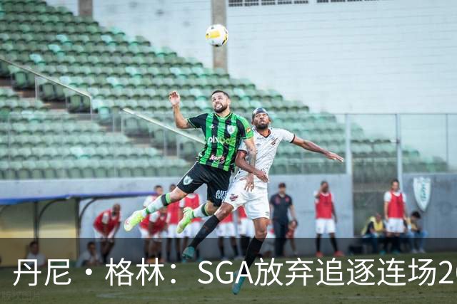 丹尼·格林：SGA放弃追逐连场20+纪录是对的 未来50年可能破不了