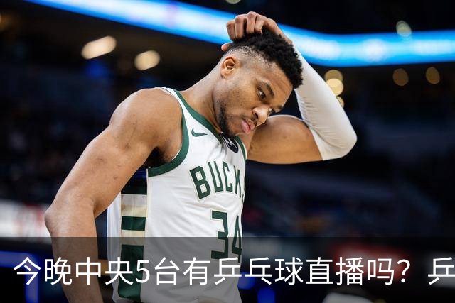 今晚中央5台有乒乓球直播吗？乒乓球冠军赛直播几点开始