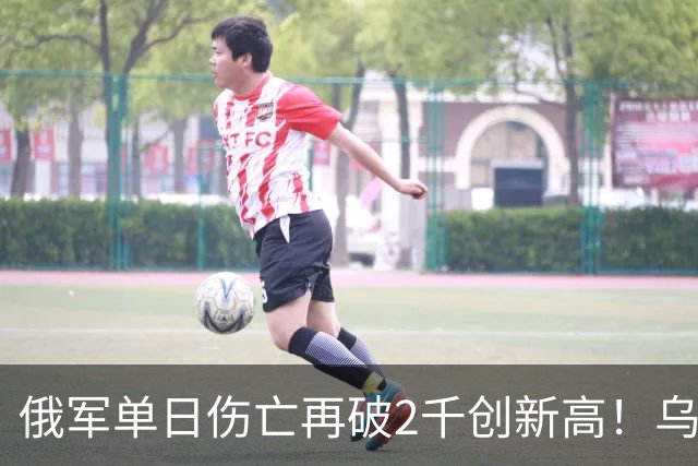 俄军单日伤亡再破2千创新高！乌克兰收复卢甘斯克两地