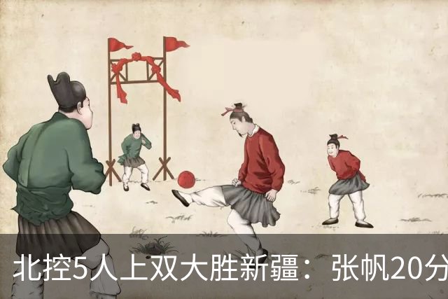 北控5人上双大胜新疆：张帆20分劳森19+9+6 邹雨宸16分