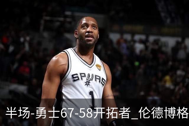 半场-勇士67-58开拓者 伦德博格11分 利拉德18分 小杨5分钟0数据