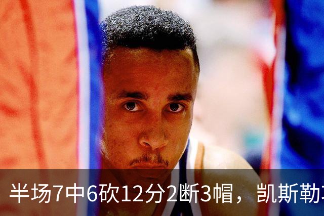 半场7中6砍12分2断3帽，凯斯勒攻防两端压制快船
