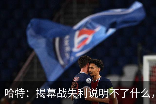 哈特：揭幕战失利说明不了什么，我们不想首战就达到巅峰