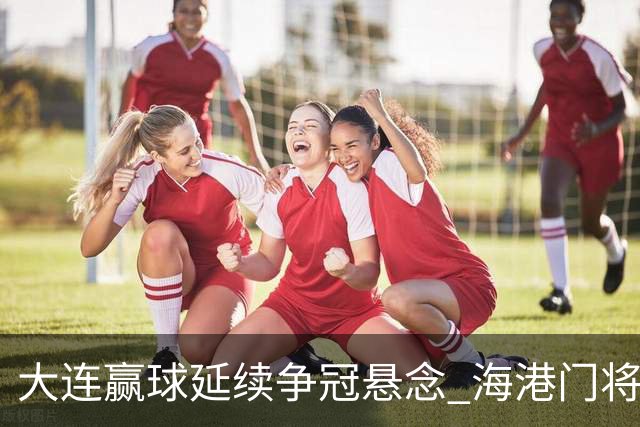 大连赢球延续争冠悬念 海港门将颜骏凌：必须全力以赴