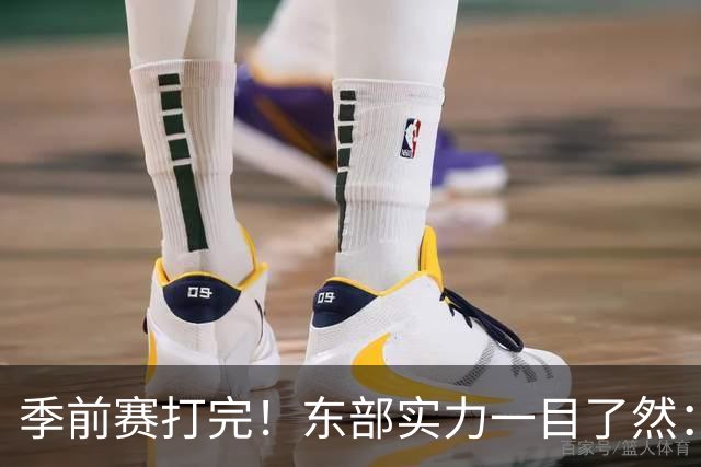 季前赛打完！东部实力一目了然：争冠档4队、季后赛档3队！