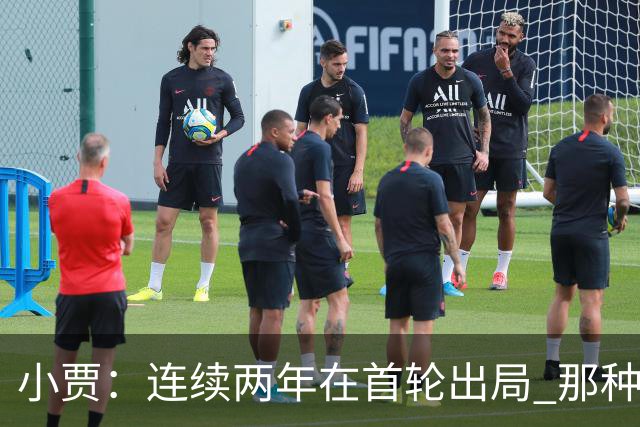 小贾：连续两年在首轮出局 那种失望会让任何一支球队变得更成熟