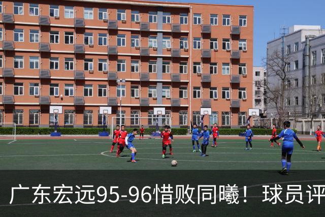 广东宏远95-96惜败同曦！球员评分：4人满分，2人良好，1人不合格