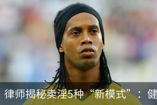 律师揭秘卖淫5种“新模式”：健身房、剧本杀、上门厨娘都中招！网友：防不胜防