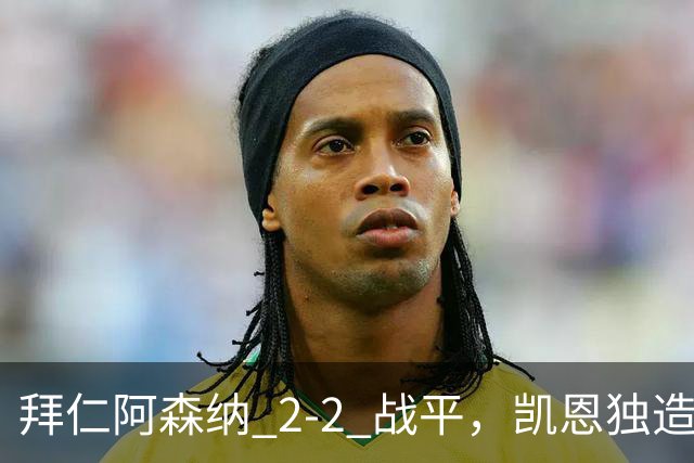拜仁阿森纳 2‑2 战平，凯恩独造两球，赖斯关键时刻扳平比分