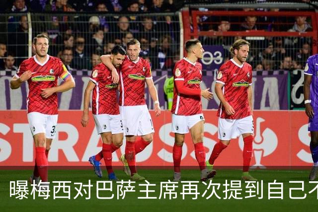 曝梅西对巴萨主席再次提到自己不满 梅父曾警告