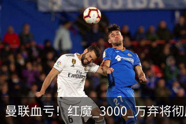 曼联血亏！红魔 3000 万弃将彻底逆袭！名宿直言他现在是队内第一