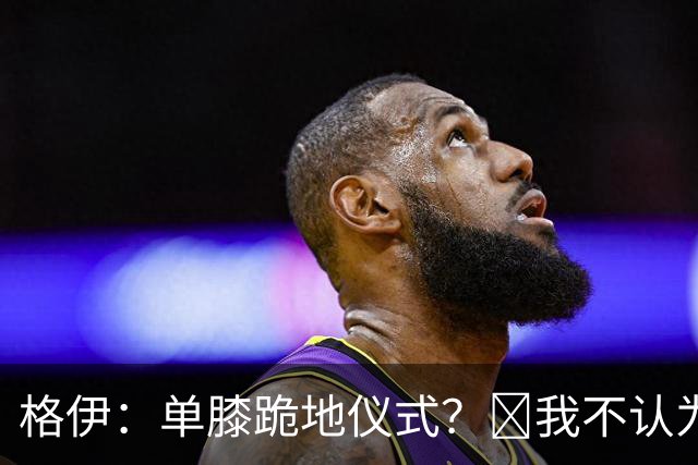 格伊：单膝跪地仪式？﻿我不认为这仅仅是个足球圈内部的问题