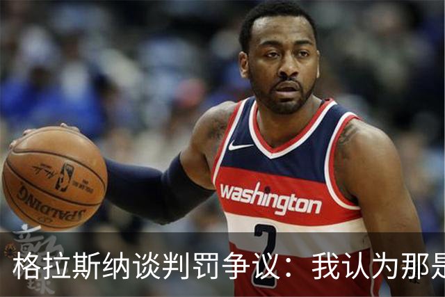 格拉斯纳谈判罚争议：我认为那是红牌，我和裁判在尺度上存在分歧