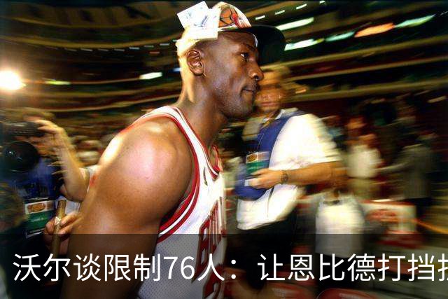 沃尔谈限制76人：让恩比德打挡拆，逼他们证明三分