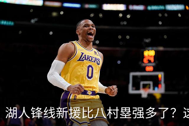 湖人锋线新援比八村塁强多了？这到底是什么莫名其妙的神奇观点？