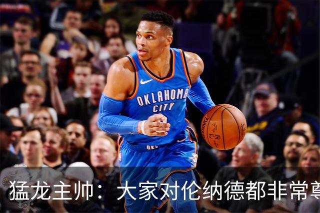 猛龙主帅：大家对伦纳德都非常尊重 他和队友&教练配合地非常出色