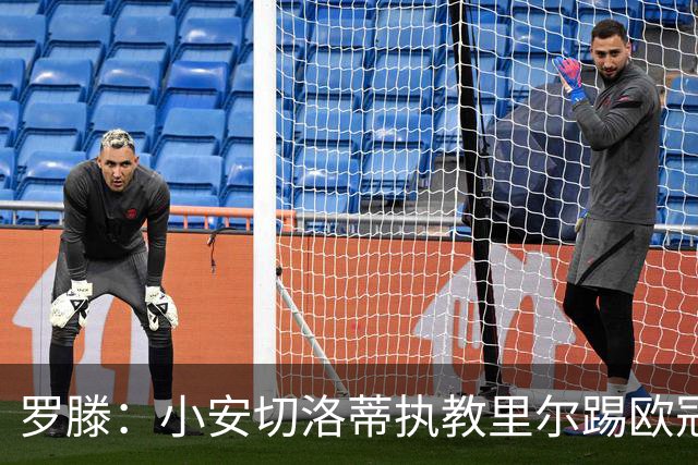 罗滕：小安切洛蒂执教里尔踢欧冠太差，他在任是沾了父亲的光