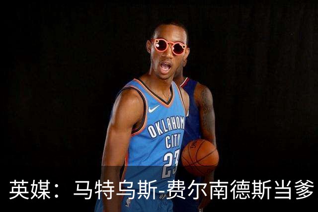 英媒：马特乌斯-费尔南德斯当爹，热刺准假陪产