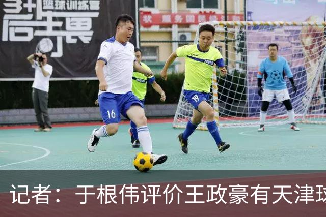 记者：于根伟评价王政豪有天津球员的艮劲，执行力强、心理素质好
