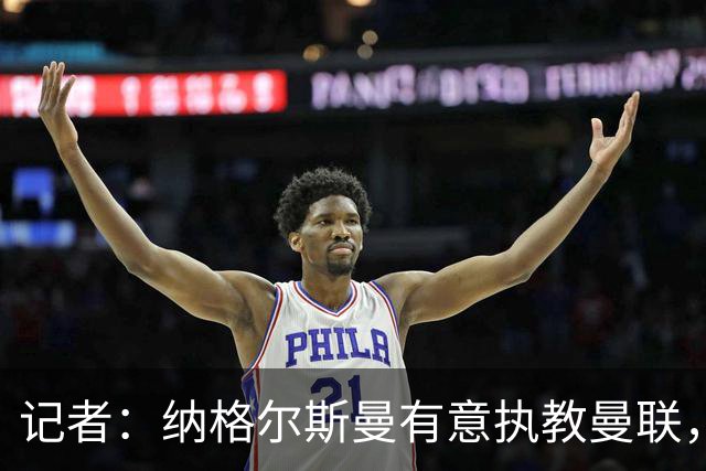记者：纳格尔斯曼有意执教曼联，曼联签他无需多花钱