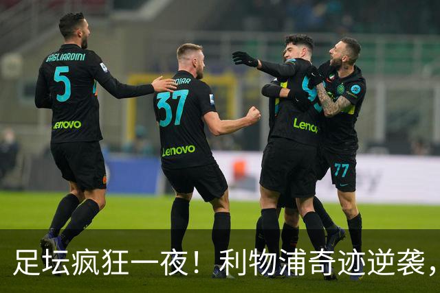 足坛疯狂一夜！利物浦奇迹逆袭，大巴黎掀翻巴萨，罗马制造惨案，曼城狂轰5球