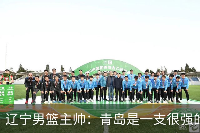 辽宁男篮主帅：青岛是一支很强的队伍，今晚要限制韦瑟斯庞和米奇