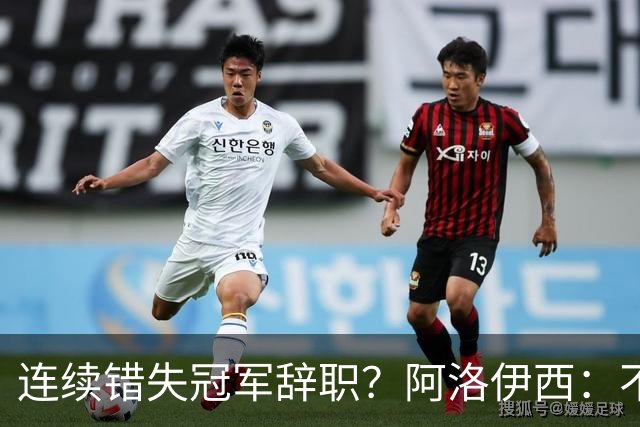 连续错失冠军辞职？阿洛伊西：不是考虑这个的时候