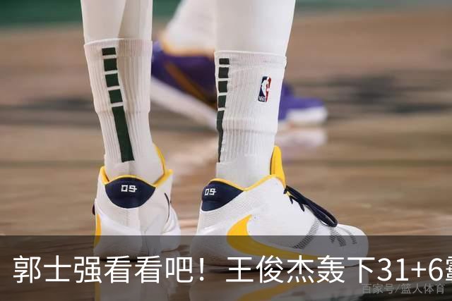 郭士强看看吧！王俊杰轰下31+6霸气怒吼，美媒盛赞最具NBA前景超星