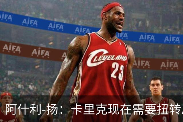 阿什利-扬：卡里克现在需要扭转局面，让大家看到他的能力