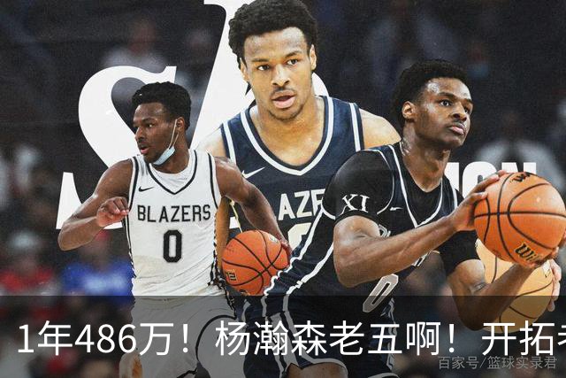 1年486万！杨瀚森老五啊！开拓者核心后卫受伤