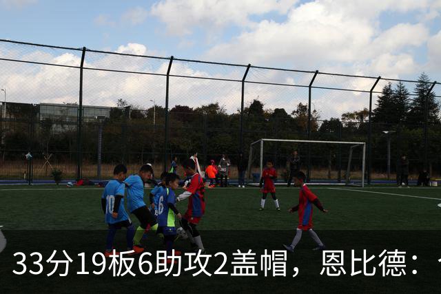 33分19板6助攻2盖帽，恩比德：今晚的不同在于我主动挑担子