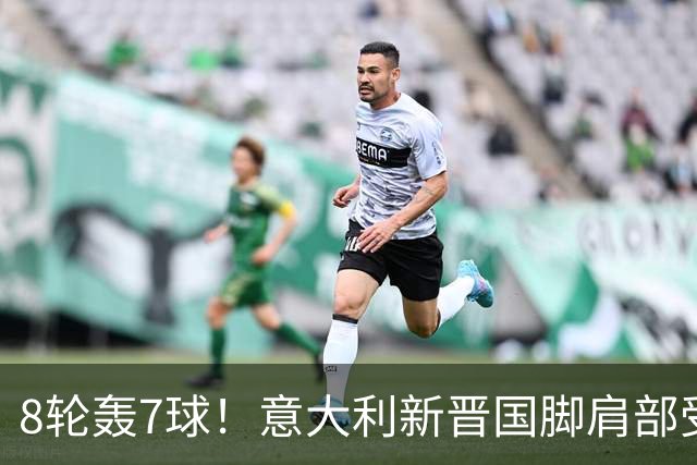 8轮轰7球！意大利新晋国脚肩部受伤 仅踢33分钟离场