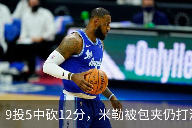 9投5中砍12分，米勒被包夹仍打满首节