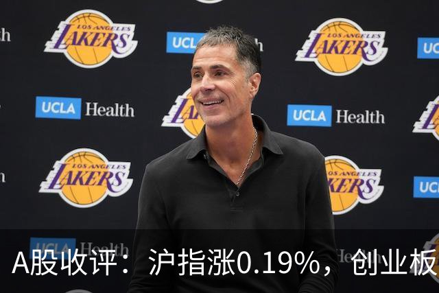 A股收评：沪指涨0.19%，创业板指跌1.71%，铜箔/覆铜板、CPO、玻纤等概念走弱